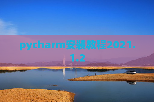 pycharm安装教程2021.1.2 pycharm安装教程2021.1.2